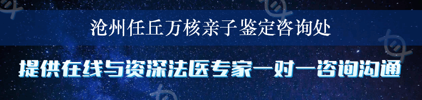 沧州任丘万核亲子鉴定咨询处